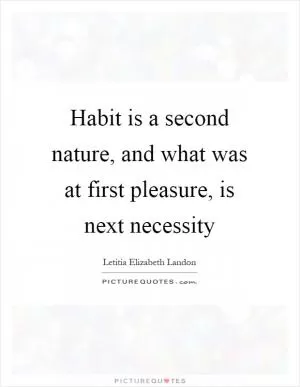 Habit is a second nature, and what was at first pleasure, is next necessity Picture Quote #1