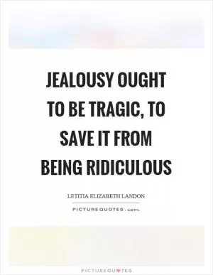 Jealousy ought to be tragic, to save it from being ridiculous Picture Quote #1