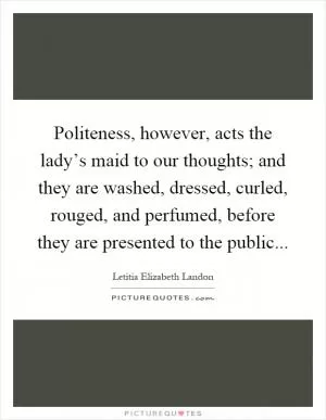 Politeness, however, acts the lady’s maid to our thoughts; and they are washed, dressed, curled, rouged, and perfumed, before they are presented to the public Picture Quote #1