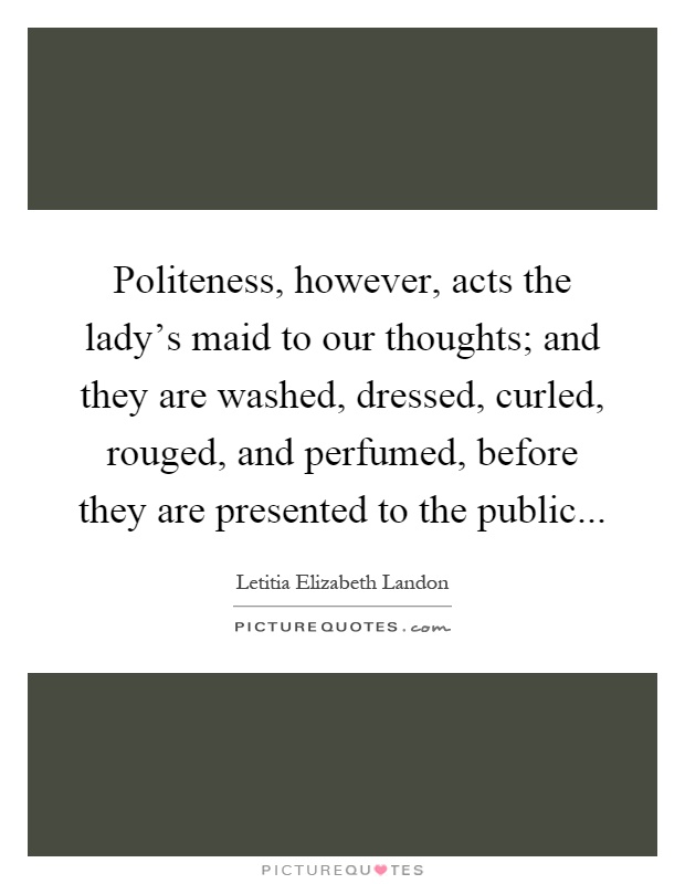 Politeness, however, acts the lady's maid to our thoughts; and they are washed, dressed, curled, rouged, and perfumed, before they are presented to the public Picture Quote #1