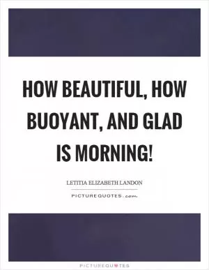 How beautiful, how buoyant, and glad is morning! Picture Quote #1