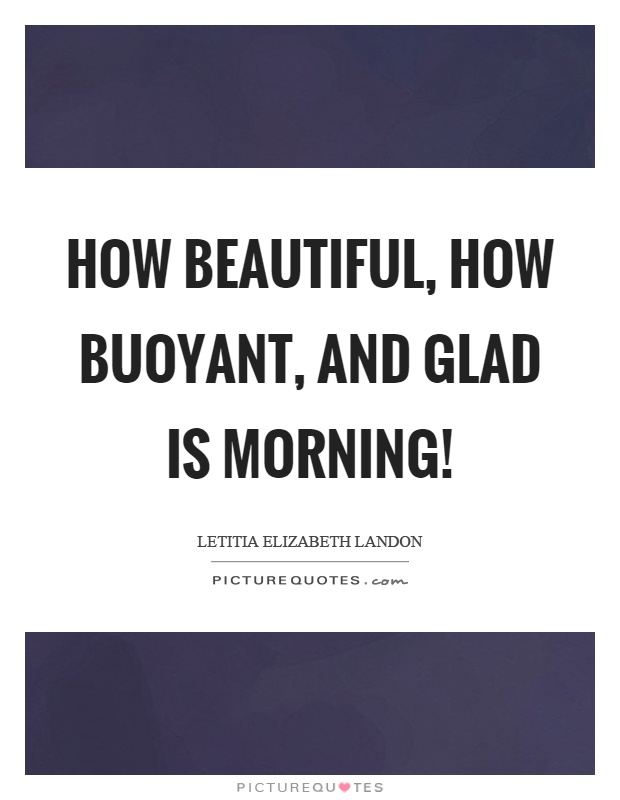 How beautiful, how buoyant, and glad is morning! Picture Quote #1