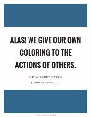 Alas! we give our own coloring to the actions of others Picture Quote #1