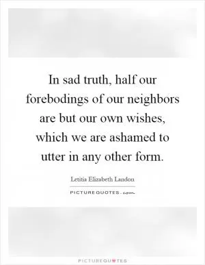 In sad truth, half our forebodings of our neighbors are but our own wishes, which we are ashamed to utter in any other form Picture Quote #1