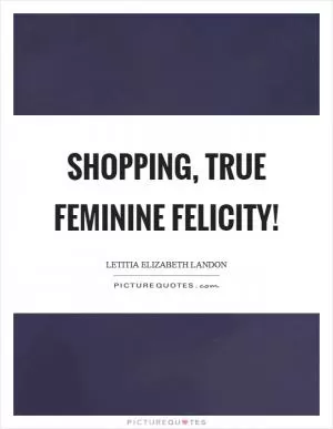 Shopping, true feminine felicity! Picture Quote #1