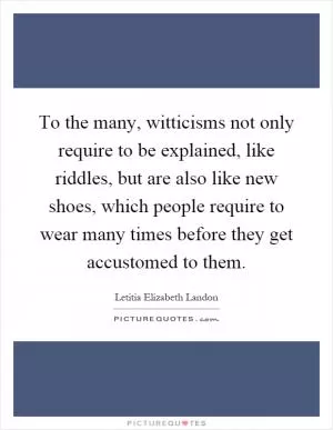 To the many, witticisms not only require to be explained, like riddles, but are also like new shoes, which people require to wear many times before they get accustomed to them Picture Quote #1