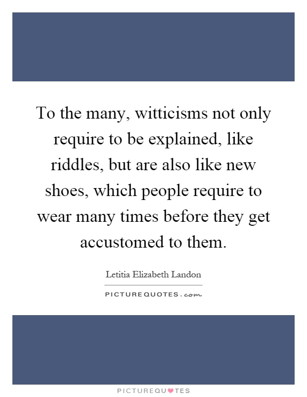 To the many, witticisms not only require to be explained, like riddles, but are also like new shoes, which people require to wear many times before they get accustomed to them Picture Quote #1