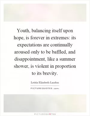 Youth, balancing itself upon hope, is forever in extremes: its expectations are continually aroused only to be baffled, and disappointment, like a summer shower, is violent in proportion to its brevity Picture Quote #1
