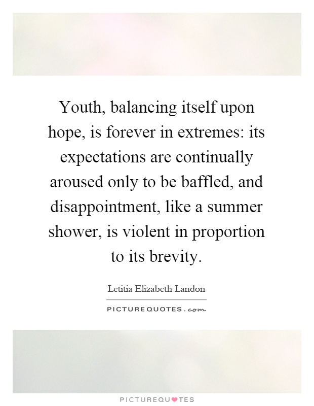 Youth, balancing itself upon hope, is forever in extremes: its expectations are continually aroused only to be baffled, and disappointment, like a summer shower, is violent in proportion to its brevity Picture Quote #1