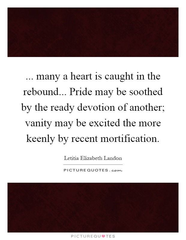 ... many a heart is caught in the rebound... Pride may be soothed by the ready devotion of another; vanity may be excited the more keenly by recent mortification Picture Quote #1