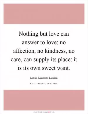Nothing but love can answer to love; no affection, no kindness, no care, can supply its place: it is its own sweet want Picture Quote #1