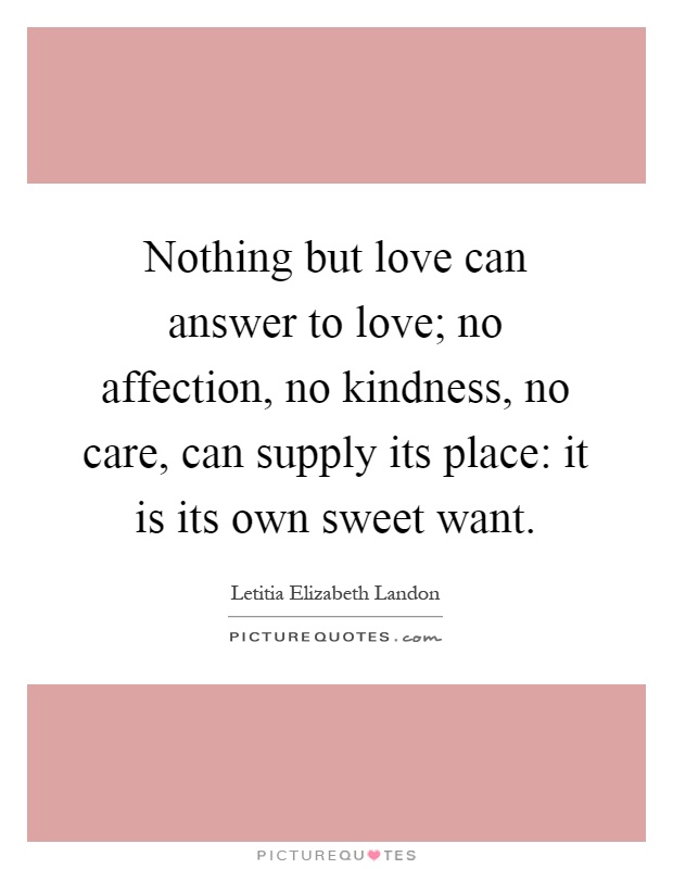 Nothing but love can answer to love; no affection, no kindness, no care, can supply its place: it is its own sweet want Picture Quote #1