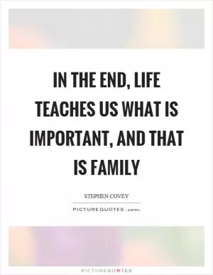 In the end, life teaches us what is important, and that is family Picture Quote #1
