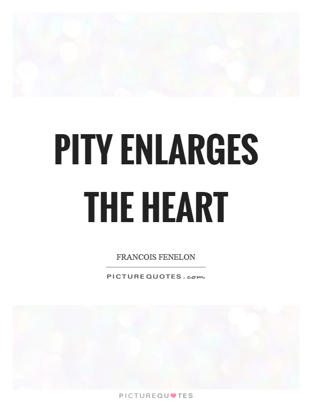 Pity enlarges the heart Picture Quote #1