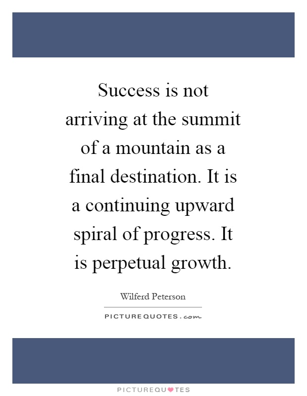 Success is not arriving at the summit of a mountain as a final destination. It is a continuing upward spiral of progress. It is perpetual growth Picture Quote #1