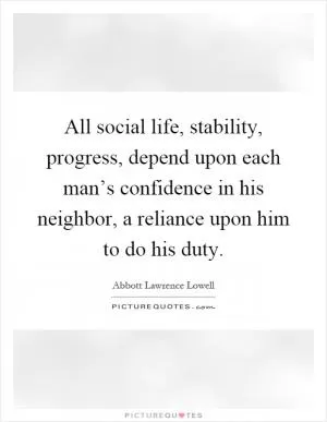 All social life, stability, progress, depend upon each man’s confidence in his neighbor, a reliance upon him to do his duty Picture Quote #1
