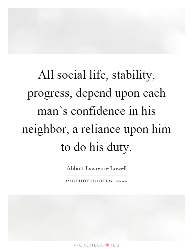 All social life, stability, progress, depend upon each man's confidence in his neighbor, a reliance upon him to do his duty Picture Quote #1