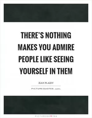 There’s nothing makes you admire people like seeing yourself in them Picture Quote #1