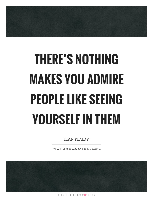 There's nothing makes you admire people like seeing yourself in them Picture Quote #1