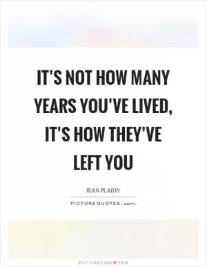 It’s not how many years you’ve lived, it’s how they’ve left you Picture Quote #1