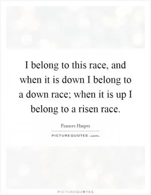 I belong to this race, and when it is down I belong to a down race; when it is up I belong to a risen race Picture Quote #1