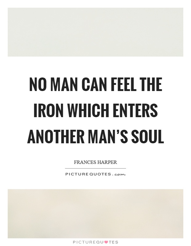 No man can feel the iron which enters another man's soul Picture Quote #1