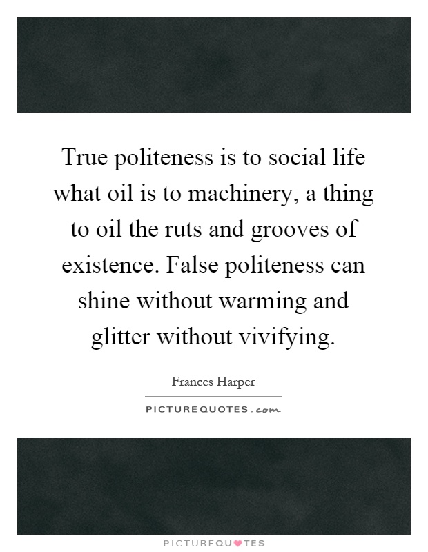 True politeness is to social life what oil is to machinery, a thing to oil the ruts and grooves of existence. False politeness can shine without warming and glitter without vivifying Picture Quote #1