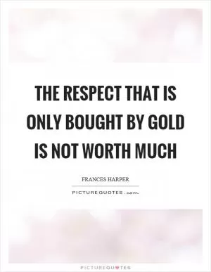 The respect that is only bought by gold is not worth much Picture Quote #1