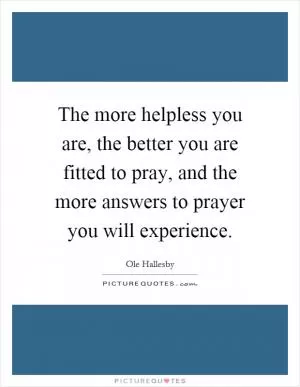 The more helpless you are, the better you are fitted to pray, and the more answers to prayer you will experience Picture Quote #1