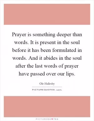 Prayer is something deeper than words. It is present in the soul before it has been formulated in words. And it abides in the soul after the last words of prayer have passed over our lips Picture Quote #1