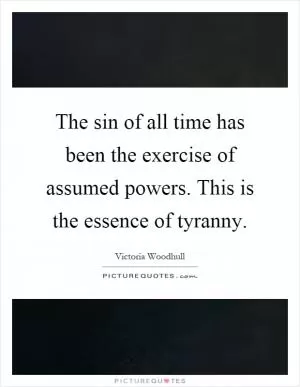 The sin of all time has been the exercise of assumed powers. This is the essence of tyranny Picture Quote #1