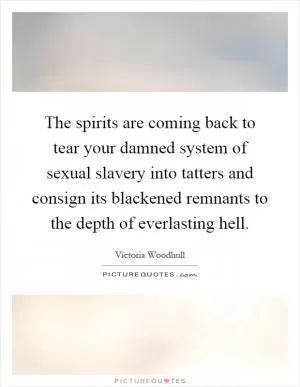 The spirits are coming back to tear your damned system of sexual slavery into tatters and consign its blackened remnants to the depth of everlasting hell Picture Quote #1