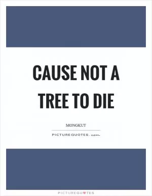Cause not a tree to die Picture Quote #1