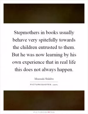 Stepmothers in books usually behave very spitefully towards the children entrusted to them. But he was now learning by his own experience that in real life this does not always happen Picture Quote #1
