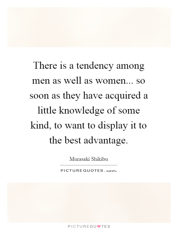 There is a tendency among men as well as women... so soon as they have acquired a little knowledge of some kind, to want to display it to the best advantage Picture Quote #1