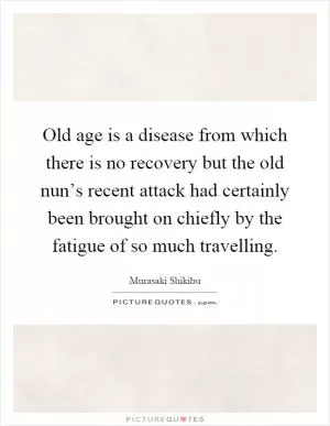 Old age is a disease from which there is no recovery but the old nun’s recent attack had certainly been brought on chiefly by the fatigue of so much travelling Picture Quote #1