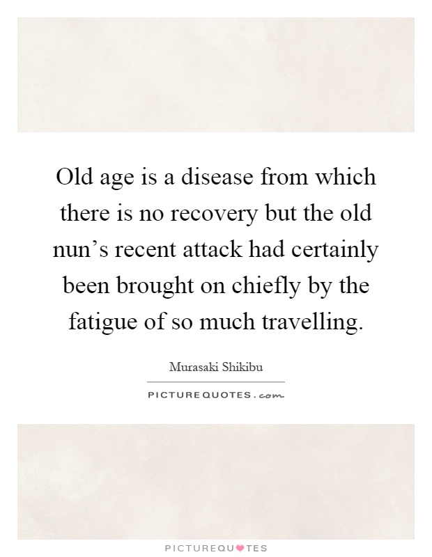 Old age is a disease from which there is no recovery but the old nun's recent attack had certainly been brought on chiefly by the fatigue of so much travelling Picture Quote #1
