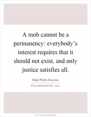 A mob cannot be a permanency: everybody’s interest requires that it should not exist, and only justice satisfies all Picture Quote #1
