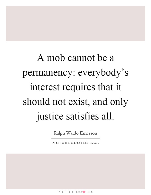 A mob cannot be a permanency: everybody's interest requires that it should not exist, and only justice satisfies all Picture Quote #1