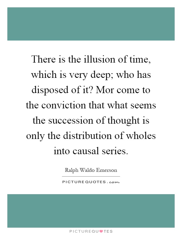 There is the illusion of time, which is very deep; who has disposed of it? Mor come to the conviction that what seems the succession of thought is only the distribution of wholes into causal series Picture Quote #1