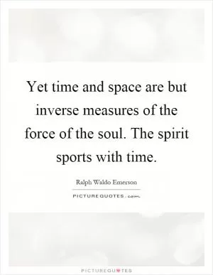 Yet time and space are but inverse measures of the force of the soul. The spirit sports with time Picture Quote #1