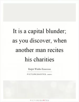 It is a capital blunder; as you discover, when another man recites his charities Picture Quote #1
