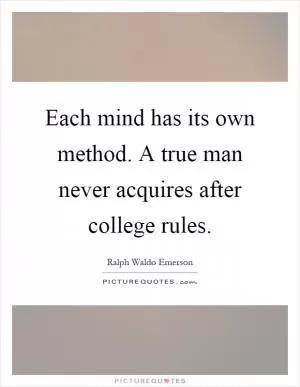Each mind has its own method. A true man never acquires after college rules Picture Quote #1