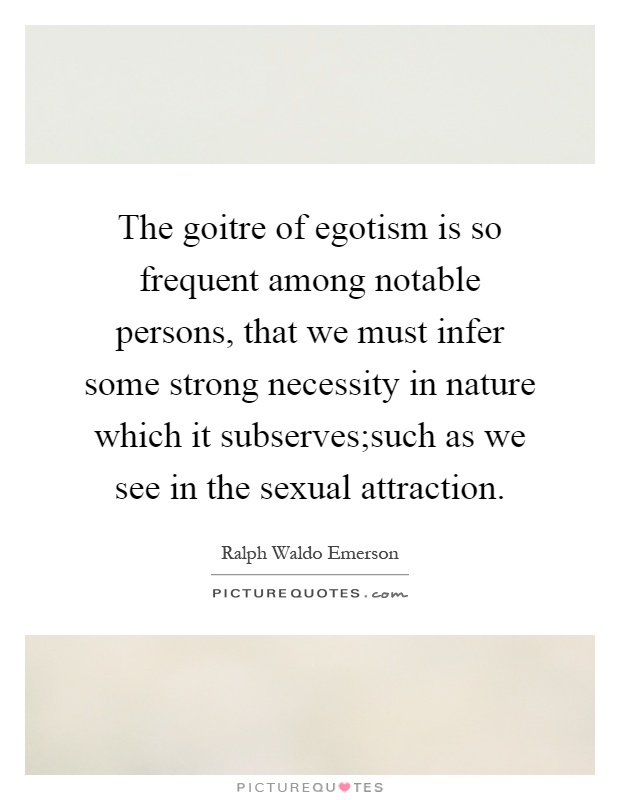 The goitre of egotism is so frequent among notable persons, that we must infer some strong necessity in nature which it subserves;such as we see in the sexual attraction Picture Quote #1