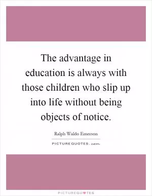 The advantage in education is always with those children who slip up into life without being objects of notice Picture Quote #1