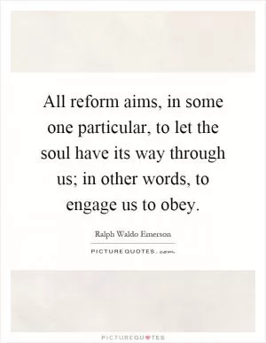All reform aims, in some one particular, to let the soul have its way through us; in other words, to engage us to obey Picture Quote #1