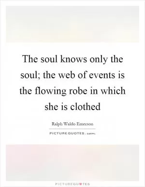 The soul knows only the soul; the web of events is the flowing robe in which she is clothed Picture Quote #1