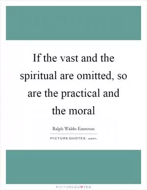 If the vast and the spiritual are omitted, so are the practical and the moral Picture Quote #1