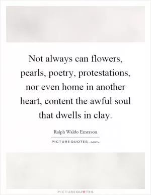 Not always can flowers, pearls, poetry, protestations, nor even home in another heart, content the awful soul that dwells in clay Picture Quote #1
