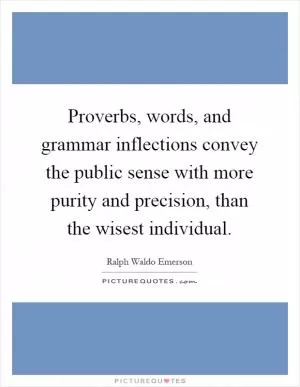 Proverbs, words, and grammar inflections convey the public sense with more purity and precision, than the wisest individual Picture Quote #1